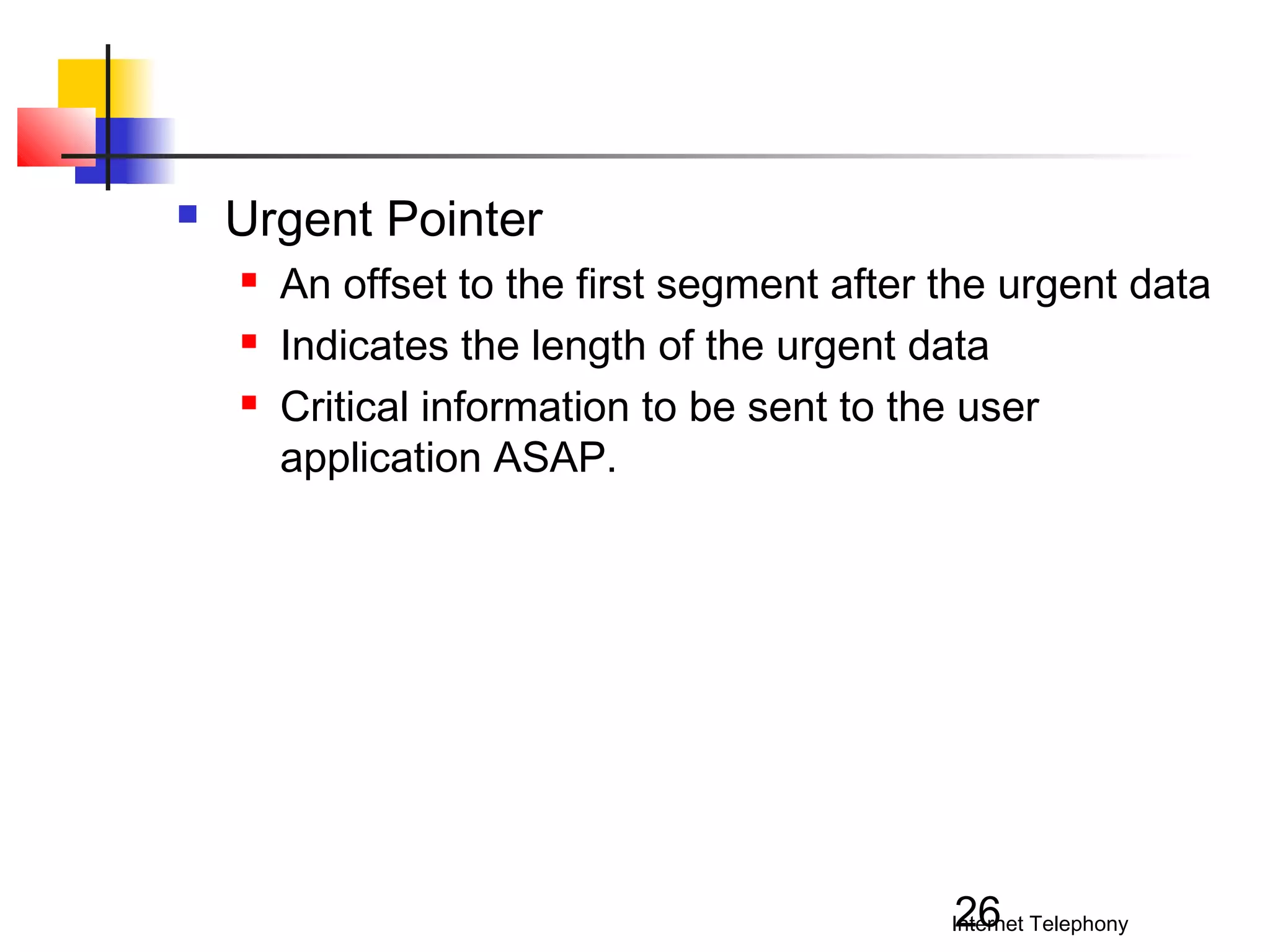 

Urgent Pointer




An offset to the first segment after the urgent data
Indicates the length of the urgent data
Critical information to be sent to the user
application ASAP.

26

Internet Telephony

 