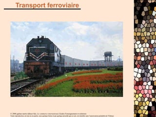 © 2006 gaëtan morin éditeur ltée, Le commerce international, Guide d’enseignement et solutions
Toute reproduction, en tout ou en partie, sous quelque forme et par quelque procédé que ce soit, est interdite sans l’autorisation préalable de l’Éditeur.
Transport ferroviaire
 