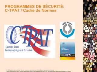 © 2006 gaëtan morin éditeur ltée, Le commerce international, Guide d’enseignement et solutions
Toute reproduction, en tout ou en partie, sous quelque forme et par quelque procédé que ce soit, est interdite sans l’autorisation préalable de l’Éditeur.
PROGRAMMES DE SÉCURITÉ:
C-TPAT / Cadre de Normes
 
