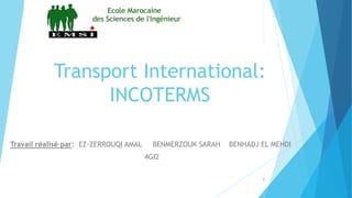 Transport International:
INCOTERMS
Travail réalisé par: EZ-ZERROUQI AMAL BENMERZOUK SARAH BENHADJ EL MEHDI
4GI2
1
 
