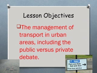 Lesson Objectives
The management of
transport in urban
areas, including the
public versus private
debate.
 