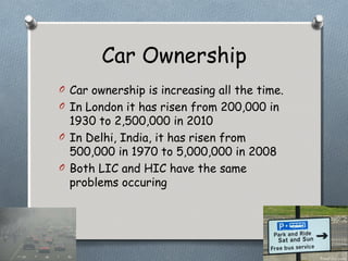 Car Ownership
O Car ownership is increasing all the time.
O In London it has risen from 200,000 in
  1930 to 2,500,000 in ...