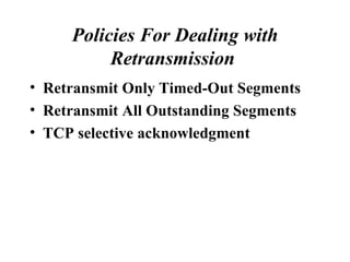Policies For Dealing with Retransmission   Retransmit Only Timed-Out Segments   Retransmit All Outstanding Segments   TCP selective acknowledgment  