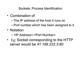 Sockets: Process Identification   Combination  of  The IP address of the host it runs on   Port number which has been assigned to it Notation <IP Address>:<Port Number> Eg:  Socket corresponding to the HTTP server would be  41.199.222.3:80   
