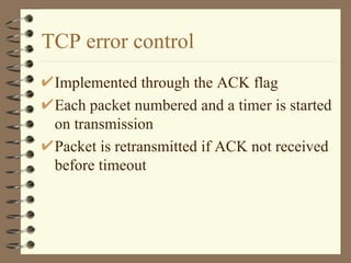 TCP error control Implemented through the ACK flag Each packet numbered and a timer is started on transmission Packet is retransmitted if ACK not received before timeout 