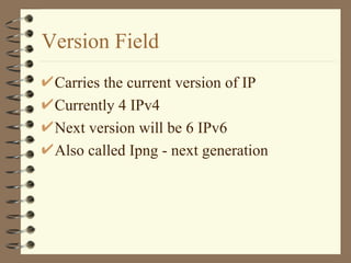 Version Field Carries the current version of IP Currently 4 IPv4 Next version will be 6 IPv6 Also called Ipng - next generation 