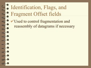 Identification, Flags, and Fragment Offset fields Used to control fragmentation and reassembly of datagrams if necessary 