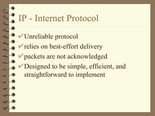 IP - Internet Protocol Unreliable protocol relies on best-effort delivery packets are not acknowledged Designed to be simple, efficient, and straightforward to implement 