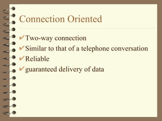 Connection Oriented Two-way connection Similar to that of a telephone conversation Reliable guaranteed delivery of data 