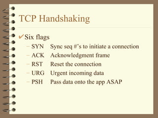TCP Handshaking Six flags SYN Sync seq #’s to initiate a connection ACK Acknowledgment frame RST Reset the connection URG Urgent incoming data PSH Pass data onto the app ASAP 