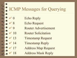ICMP Messages for Querying 0 Echo Reply 8 Echo Request 9 Router Advertisement 10 Router Solicitation 13  Timestamp Request 14  Timestamp Reply 17  Address Map Request 18 Address Mask Reply 