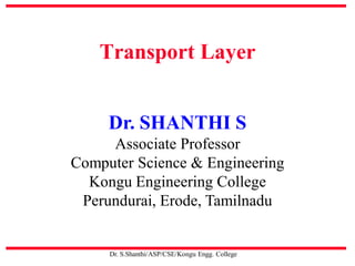 Transport Layer
Dr. S.Shanthi/ASP/CSE/Kongu Engg. College
Dr. SHANTHI S
Associate Professor
Computer Science & Engineering
Kongu Engineering College
Perundurai, Erode, Tamilnadu
 