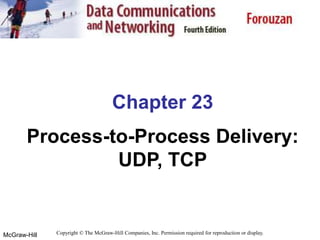 McGraw-Hill
Chapter 23
Process-to-Process Delivery:
UDP, TCP
Copyright © The McGraw-Hill Companies, Inc. Permission required for reproduction or display.
 