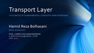 Transport Layer
TCP/UDP/SCTP FUNDAMENTAL CONCEPTS AND OVERVIEW
Hamid Reza Bolhasani
DATA SCIENTIST
PHD, COMPUTER ENGINEERING
H.BOLHASANI@GMAIL.COM
JAN 2020.
 