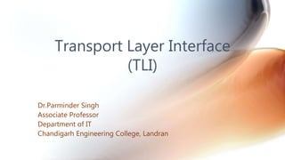 Transport Layer Interface
(TLI)
Dr.Parminder Singh
Associate Professor
Department of IT
Chandigarh Engineering College, Landran
 