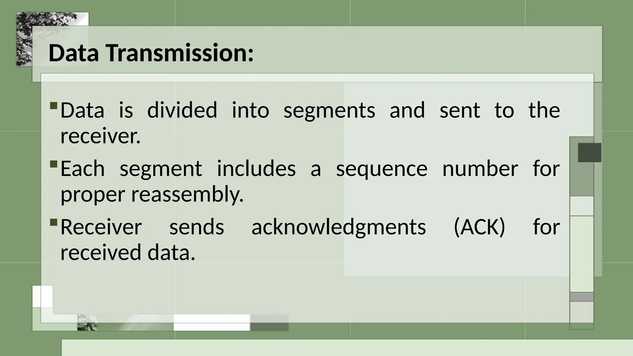 Data Transmission:
Data is divided into segments and sent to the
receiver.
Each segment includes a sequence number for
proper reassembly.
Receiver sends acknowledgments (ACK) for
received data.
 