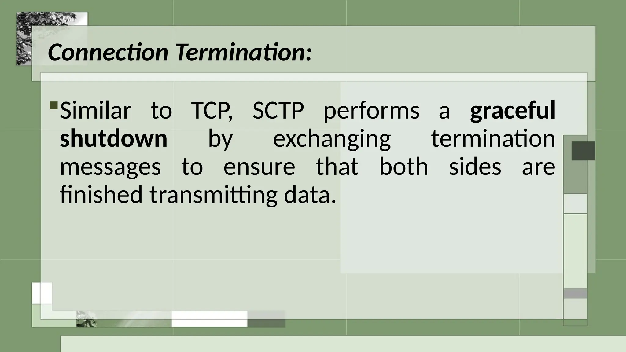 Connection Termination:
Similar to TCP, SCTP performs a graceful
shutdown by exchanging termination
messages to ensure that both sides are
finished transmitting data.
 