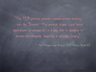 "The TLS protocol provides communications security
  over the Internet. The protocol allows client/server
applications to communicate in a way that is designed to
  prevent eavesdropping, tampering, or message forgery."

                   - The Transport Layer Security (TLS) Protocol Version 1.2
 
