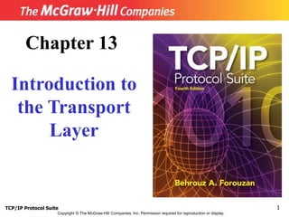 TCP/IP Protocol Suite 1
Copyright © The McGraw-Hill Companies, Inc. Permission required for reproduction or display.
Chapter 13
Introduction to
the Transport
Layer
 