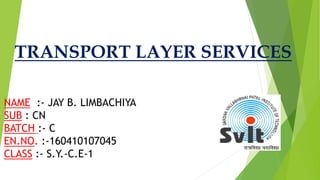 TRANSPORT LAYER SERVICES
NAME :- JAY B. LIMBACHIYA
SUB : CN
BATCH :- C
EN.NO. :-160410107045
CLASS :- S.Y.-C.E-1
 