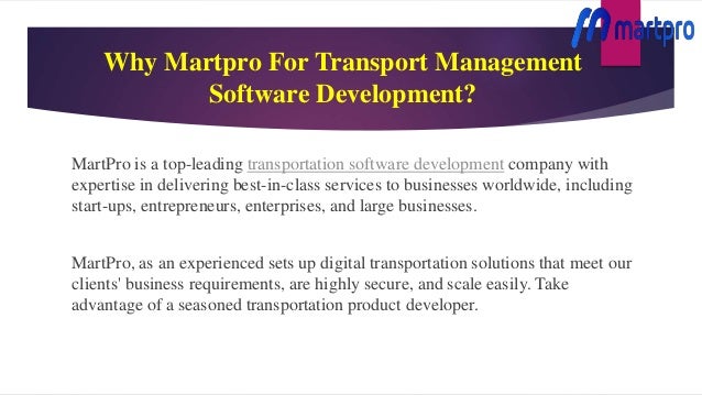 Why Martpro For Transport Management
Software Development?
MartPro is a top-leading transportation software development company with
expertise in delivering best-in-class services to businesses worldwide, including
start-ups, entrepreneurs, enterprises, and large businesses.
MartPro, as an experienced sets up digital transportation solutions that meet our
clients' business requirements, are highly secure, and scale easily. Take
advantage of a seasoned transportation product developer.
 