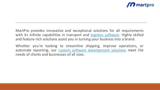 MartPro provides innovative and exceptional solutions for all requirements
with its infinite capabilities in transport and logistics software. Highly skilled
and feature-rich solutions assist you in turning your business into a brand.
Whether you're looking to streamline shipping, improve operations, or
automate reporting, our custom software development solutions meet the
needs of clients and businesses of all sizes.
 