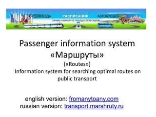 Passenger information system «Маршруты»(«Routes») Information system for searching optimal routes on public transport english version: fromanytoany.com russian version: transport.marshruty.ru 