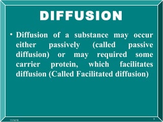 DIFFUSION
• Diffusion of a substance may occur
either passively (called passive
diffusion) or may required some
carrier pr...