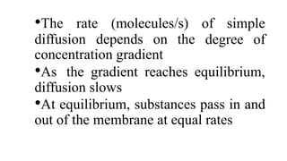 diffusion depends on the
•The rate (molecules/s) of simple
degree of
concentration gradient
•As the gradient reaches equilibrium,
diffusion slows
•At equilibrium, substances pass in and
out of the membrane at equal rates
 