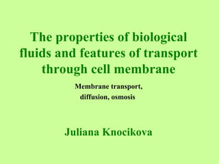 The properties of biological
fluids and features of transport
through cell membrane
Membrane transport,
diffusion, osmosis
Juliana Knocikova
 