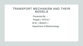 TRANSPORT MECHANISM AND THEIR
MODELS
Presented By : -
Pragati ( 191512 )
M.Sc. ( Biotech. )
Department of Biotechnology
 