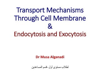 Transport Mechanisms
Through Cell Membrane
&
Endocytosis and Exocytosis
Dr Musa Alganadi
‫لطالب‬
‫مستوى‬
‫أول‬
-
‫قسم‬
‫المساعدين‬
 