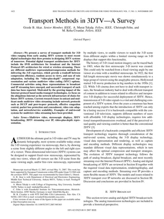 1622                                             IEEE TRANSACTIONS ON CIRCUITS AND SYSTEMS FOR VIDEO TECHNOLOGY, VOL. 17, NO. 11, NOVEMBER 2007




                    Transport Methods in 3DTV—A Survey
              Gozde B. Akar, Senior Member, IEEE, A. Murat Tekalp, Fellow, IEEE, Christoph Fehn, and
                                          M. Reha Civanlar, Fellow, IEEE

                                                                         (Inivted Paper)



   Abstract—We present a survey of transport methods for 3-D                        by multiple views, to enable viewers to watch the 3-D scene
video ranging from early analog 3DTV systems to most recent                         from different angles within a limited viewing range on 3-D
digital technologies that show promise in designing 3DTV systems                    displays that support this functionality.
of tomorrow. Potential digital transport architectures for 3DTV
include the DVB architecture for broadcast and the Internet
                                                                                       The history of 3-D visual motion imagery can be traced back
Protocol (IP) architecture for wired or wireless streaming. There                   to 1903, when the ﬁrst stereoscopic 3-D movie was created.
are different multiview representation/compression methods for                      This could only be watched from a ﬁxed viewing angle by one
delivering the 3-D experience, which provide a tradeoff between                     viewer at a time with a modiﬁed stereoscope. In 1922, the ﬁrst
compression efﬁciency, random access to views, and ease of rate                     full length stereoscopic movie was shown simultaneously to a
adaptation, including the “video-plus-depth” compressed rep-
                                                                                    large group of viewers using the anaglyphic process. Hollywood
resentation and various multiview video coding (MVC) options.
Commercial activities using these representations in broadcast                      started 3-D movie production in big numbers in the 1950s [1],
and IP streaming have emerged, and successful transport of such                     [2]. While 3-D cinema does not have to deal with transport is-
data has been reported. Motivated by the growing impact of the                      sues, the broadcast industry had to deal with efﬁcient transport
Internet protocol based media transport technologies, we focus on                   of content in addition to issues related to effective and inexpen-
the ubiquitous Internet as the network infrastructure of choice for                 sive 3-D displays for successful deployment of 3DTV. Hence,
future 3DTV systems. Current research issues in unicast and mul-
ticast mode multiview video streaming include network protocols
                                                                                    transmission of 3-D video signals is a vital and challenging com-
such as DCCP and peer-to-peer protocols, effective congestion                       ponent of a 3DTV system. Over the years a consensus has been
control, packet loss protection and concealment, video rate adap-                   reached among experts that the introduction of 3DTV can only
tation, and network/service scalability. Examples of end-to-end                     be a lasting success if it is backwards compatible with the con-
systems for multiview video streaming have been provided.                           ventional 2-D television, supports different numbers of users
  Index Terms—Multiview video, stereoscopic displays, 3DTV                          with affordable 3-D display technologies, requires low addi-
broadcasting, 3DTV streaming over IP, video-plus-depth repre-                       tional transport/transmission overhead, and if the perceived vi-
sentation.                                                                          sual quality and viewing comfort is better than the conventional
                                                                                    2DTV [3].
                                                                                       Development of a backwards compatible and efﬁcient 3DTV
                            I. INTRODUCTION
                                                                                    transport technology requires thorough consideration of the
                                                                                    end-to-end system, including the 3-D display technology,
A     LTHOUGH the ultimate goal in 3-D video and TV may be
      dynamic holography, most systems available today create
the 3-D viewing experience via stereoscopy, that is, by showing
                                                                                    visual data representation and rendering, as well as capture
                                                                                    and encoding methods. Different display technologies may
a scene from slightly different angles to the left and right eyes                   mandate different visual data representations, which in turn
of a viewer. Three-dimensional television (3DTV) systems can                        may affect the optimal compression and transport strategies.
be designed to support ﬁxed-view stereoscopy, represented by                        The evolution of 3DTV transport technology follows the
only two views, where all viewers see the 3-D scene from the                        path of analog broadcast, digital broadcast, and most recently
same viewing angle, and/or free-view stereoscopy, represented                       streaming over the Internet Protocol (IPTV). Analog and digital
                                                                                    broadcasting of 3DTV are reviewed in Section II together with
                                                                                    the required visual data representation, rendering/display, and
   Manuscript received March 12, 2007; revised May 31, 2007. This work has
been supported by European Commission within FP6 under Grant 511568 with            capture and encoding methods. Streaming over IP provides a
the acronym 3DTV. This paper was recommended by Guest Editor L. Onural.             more ﬂexible means of 3DTV. The models and issues related to
   G. B. Akar is with Department of Electrical and Electronics Engineering,
Middle East Technical University, Ankara 06531, Turkey (e-mail: bozdagi@
                                                                                    3DTV transport over IP networks are discussed in Section III.
metu.edu.tr).                                                                       Discussion and conclusions are provided in Section IV.
   A. Murat Tekalp is with College of Engineering, Koç University, Istanbul
34450, Turkey (e-mail: mtekalp@ku.edu.tr).
   C. Fehn is with Fraunhofer Institute for Telecommunications, Heinrich–
Hertz-Institut, 10587 Berlin, Germany (e-mail: fehn@hhi.fhg.de).                                        II. 3DTV BROADCAST
   M. R. Civanlar is with NTT DoCoMo USA Laboratories, Palo Alto, CA
94304–1201 USA (e-mail: rcivanlar@docomolabs-usa.com).
   Color versions of one or more of the ﬁgures in this paper are available online
                                                                                      This section reviews analog and digital 3DTV broadcast tech-
at http://ieeexplore.ieee.org.                                                      nologies. The analog transmission technologies are included to
   Digital Object Identiﬁer 10.1109/TCSVT.2007.905365                               provide a historical perspective.

                                                                 1051-8215/$25.00 © 2007 IEEE
 