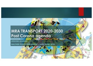 MRA TRANSPORT 2020-2030
Post Corona agenda
LESSONS LEARNED
WALTHER PLOOS VAN AMSTEL – HVA– APRIL 2020
 