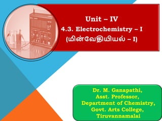 Unit – IV
4.3. Electrochemistry – I
(மி஦் வயதியின஬் – I)
Dr. M. Ganapathi,
Asst. Professor,
Department of Chemistry,
Govt. Arts College,
Tiruvannamalai
 