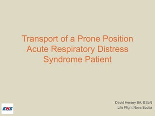 Transport of a Prone Position
Acute Respiratory Distress
Syndrome Patient
David Hersey BA, BScN
Life Flight Nova Scotia
 