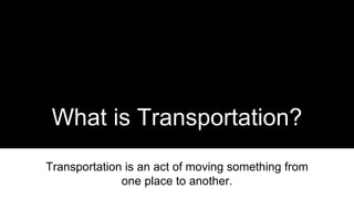 What is Transportation?
Transportation is an act of moving something from
one place to another.
 