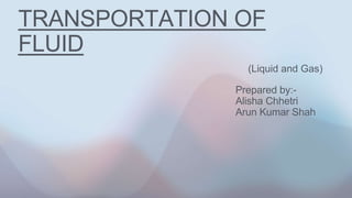 Prepared by:-
Alisha Chhetri
Arun Kumar Shah
(Liquid and Gas)
TRANSPORTATION OF
FLUID
 