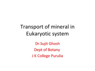 Transport of mineral in
Eukaryotic system
Dr.Sujit Ghosh
Dept of Botany
J K College Purulia
 