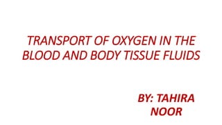 TRANSPORT OF OXYGEN IN THE
BLOOD AND BODY TISSUE FLUIDS
BY: TAHIRA
NOOR
 