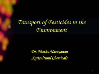 Transport of Pesticides in the
Environment
Dr. Neethu Narayanan
Agricultural Chemicals
1
 