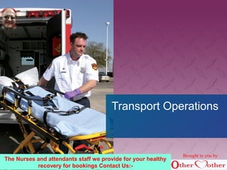 Transport Operations
Brought to you by
The Nurses and attendants staff we provide for your healthy
recovery for bookings Contact Us:-
 