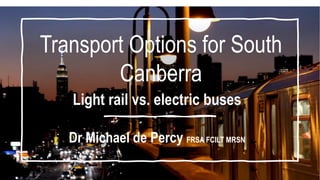 Transport Options for South
Canberra
Light rail vs. electric buses
Dr Michael de Percy FRSA FCILT MRSN
 