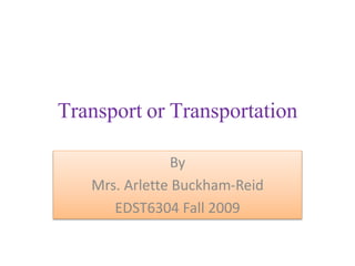 Transport or Transportation
By
Mrs. Arlette Buckham-Reid
EDST6304 Fall 2009
 