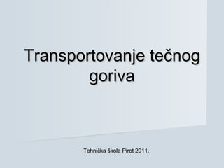 Transportovanje tečnogTransportovanje tečnog
gorivagoriva
Tehnička škola Pirot 2011.Tehnička škola Pirot 2011.
 