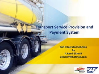 Transport Service Provision and 
Payment System 
SAP Integrated Solution 
By 
A.Rami Elsherif 
elsherifr@hotmail.com 
 