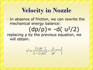 Velocity in Nozzle
 In absence of friction, we can rewrite the
mechanical energy balance:
(dp/ρ)= -d( u2/2)
replacing ρ by the previous equation, we
will obtain:
 