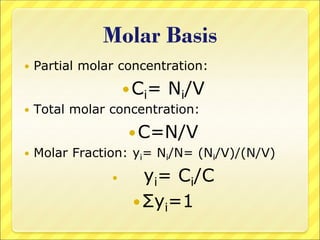 Molar Basis
 Partial molar concentration:
Ci= Ni/V
 Total molar concentration:
C=N/V
 Molar Fraction: yi= Ni/N= (Ni/V)/(N/V)
 yi= Ci/C
Σyi=1
 