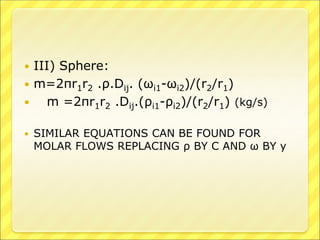  III) Sphere:
 m=2πr1r2 .ρ.Dij. (ωi1-ωi2)/(r2/r1)
 m =2πr1r2 .Dij.(ρi1-ρi2)/(r2/r1) (kg/s)
 SIMILAR EQUATIONS CAN BE FOUND FOR
MOLAR FLOWS REPLACING ρ BY C AND ω BY y
 