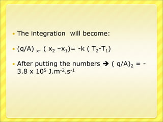  The integration will become:
 (q/A) x. ( x2 –x1)= -k ( T2-T1)
 After putting the numbers  ( q/A)2 = -
3.8 x 105 J.m-2.s-1
 